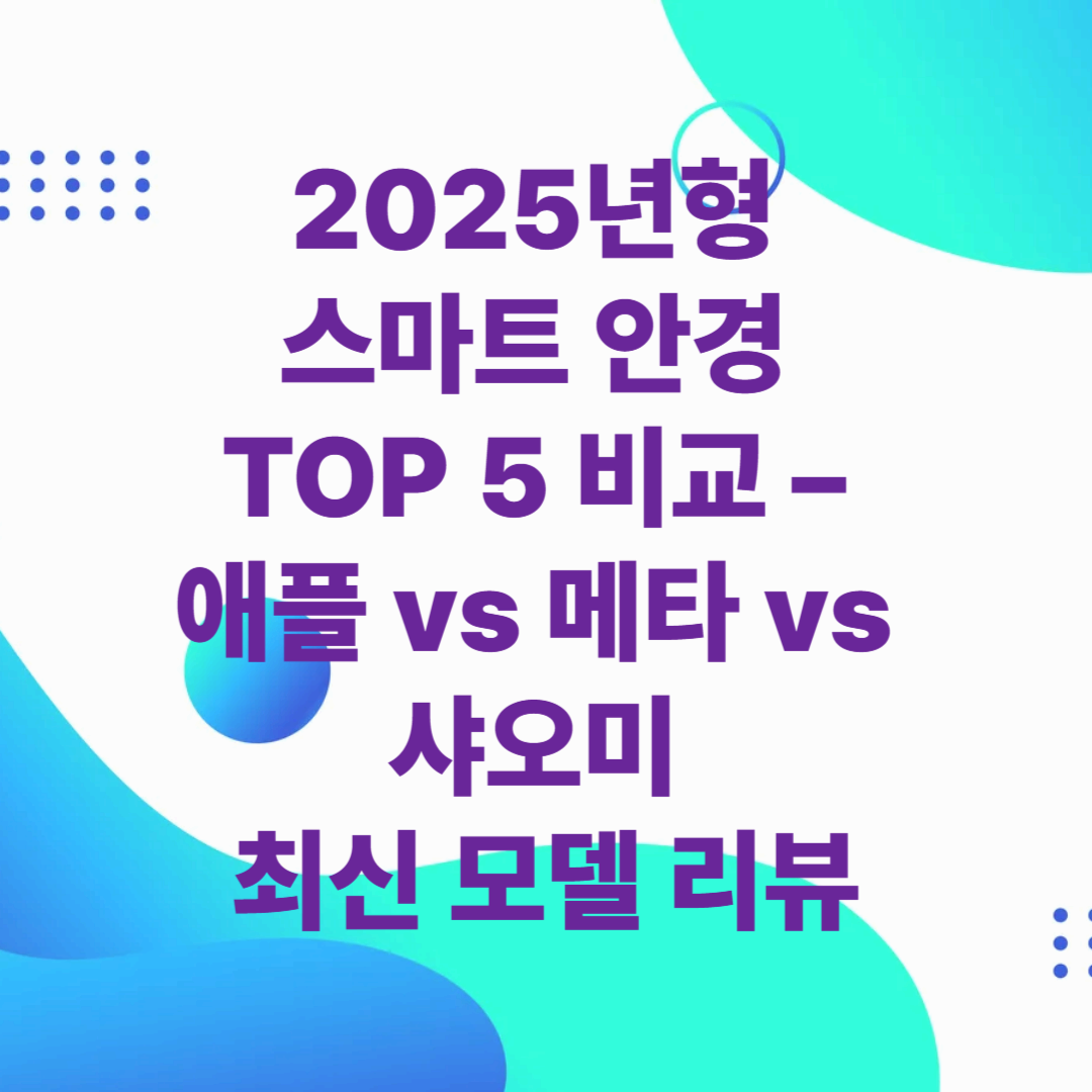 2025년형 스마트 안경 TOP 5 비교 – 애플 vs 메타 vs 샤오미 최신 모델 리뷰