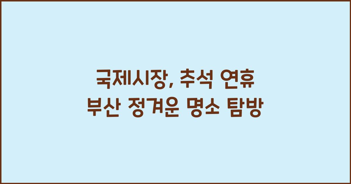 국제시장, 추석 연휴에 꼭 가봐야 할 부산의 정겨운 명소