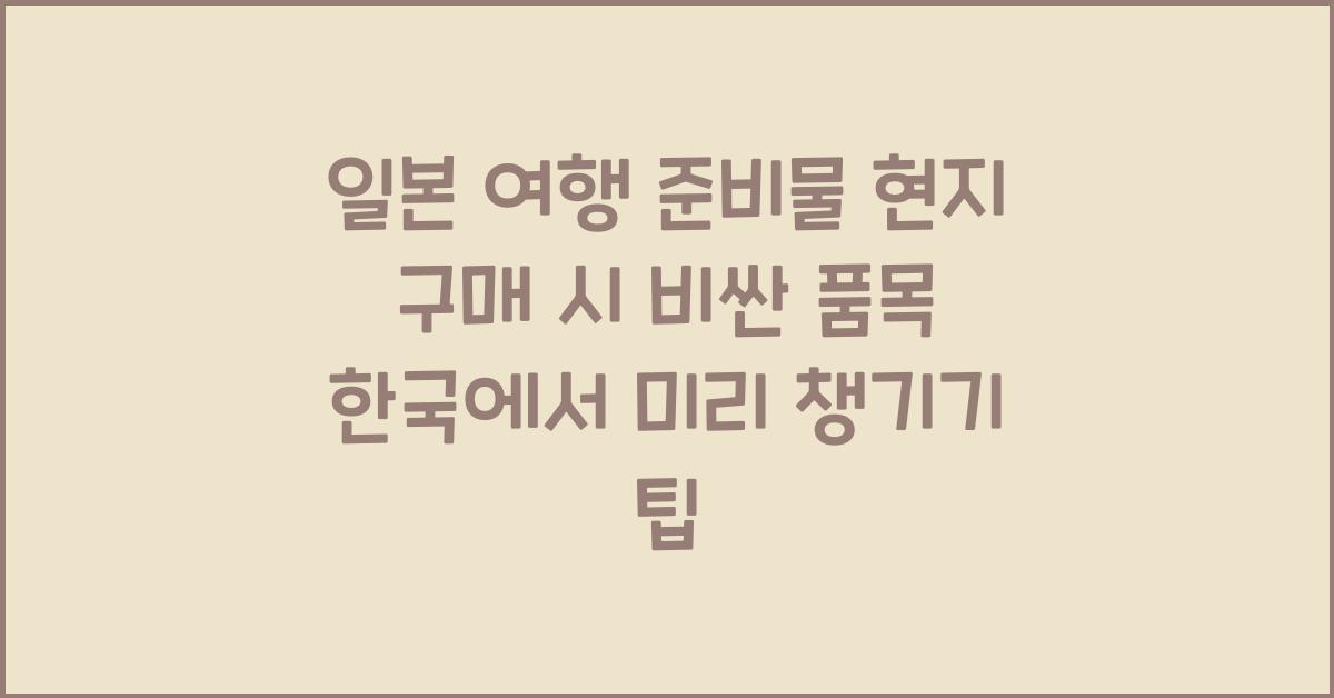 일본 여행 준비물 현지 구매 시 비싼 품목 한국에서 미리 챙기기