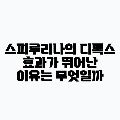 스피루리나의 디톡스 효과가 뛰어난 이유는 무엇일까