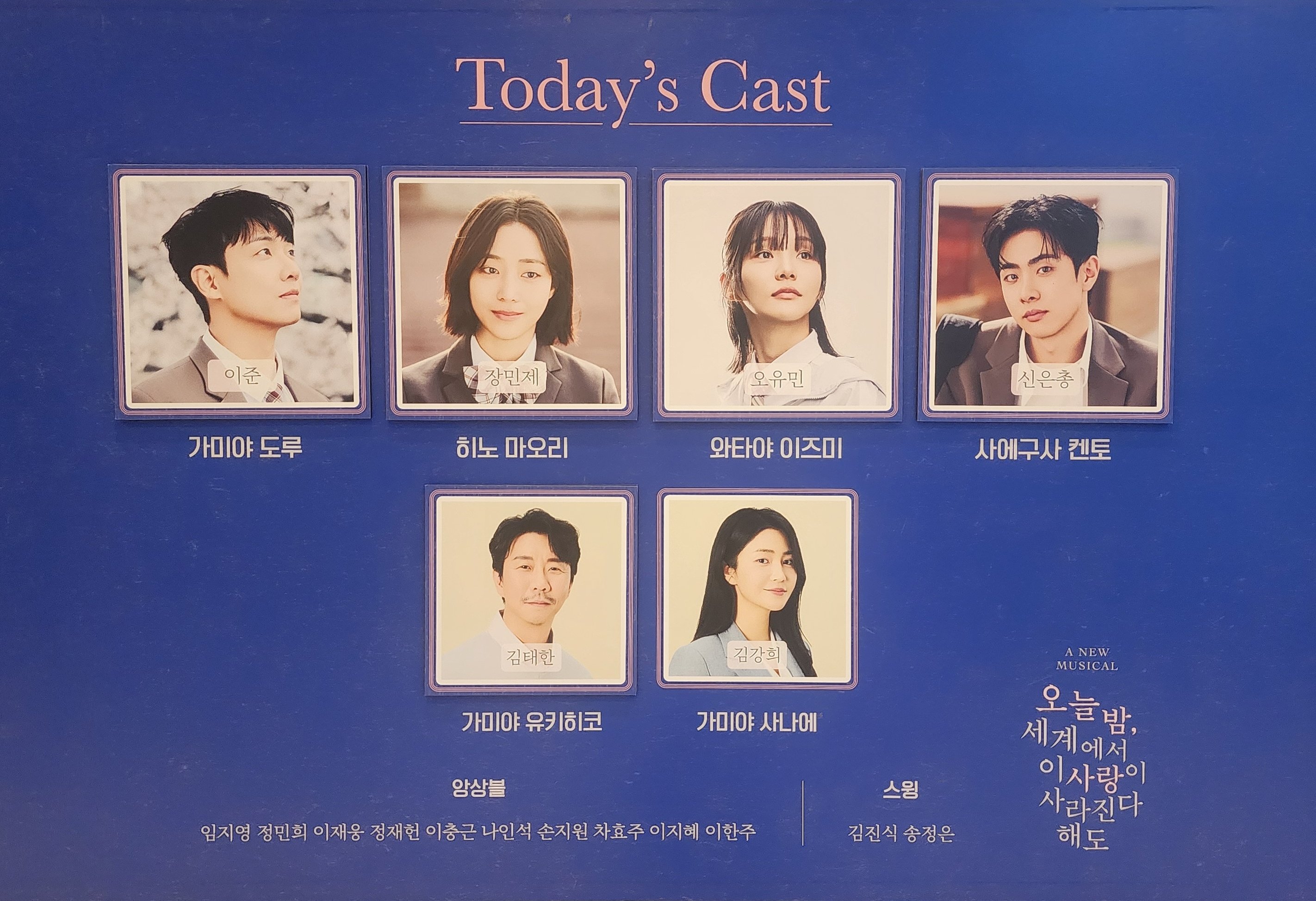 2025년 7월 27일 오늘 밤, 세계에서 이 사랑이 사라진다 해도 밤공 미니 캐스팅 보드
캐스트
가미야 도루 역 - 이준
히노 마오리 역 - 장민제
와타야 이즈미 역 - 오유민
사에구사 겐토 역 - 신은총
가미야 휴키히코 역 - 김태한
가미야 사나에 역 - 김강희
앙상블 - 임지영, 정민희, 이재웅, 정재헌, 이충근, 나인석, 손지원, 차효주, 이지혜, 이한주
스윙 - 김진식, 송정은