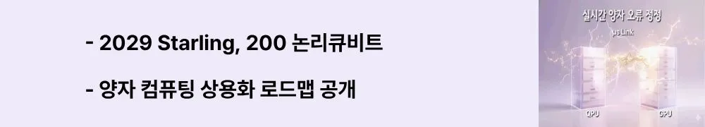 '2029 Starling, 200 논리큐비트'와 '양자 컴퓨팅 상용화 로드맵 공개'라는 문구가 포함된 웹배너 이미지. 이 이미지는 IBM이 2029년까지 200개 논리 큐비트와 1억 게이트 규모의 내결함성 양자 시스템 Starling을 구축하는 구체적 로드맵과 산업 현장의 경제성 확보를 시각적으로 전달하며, 블로그의 양자 컴퓨팅 실전 전략과 관련된 내용을 설명함 (IBM Starling 2029, 200 logical qubits, fault-tolerant quantum computer, commercialization roadmap)