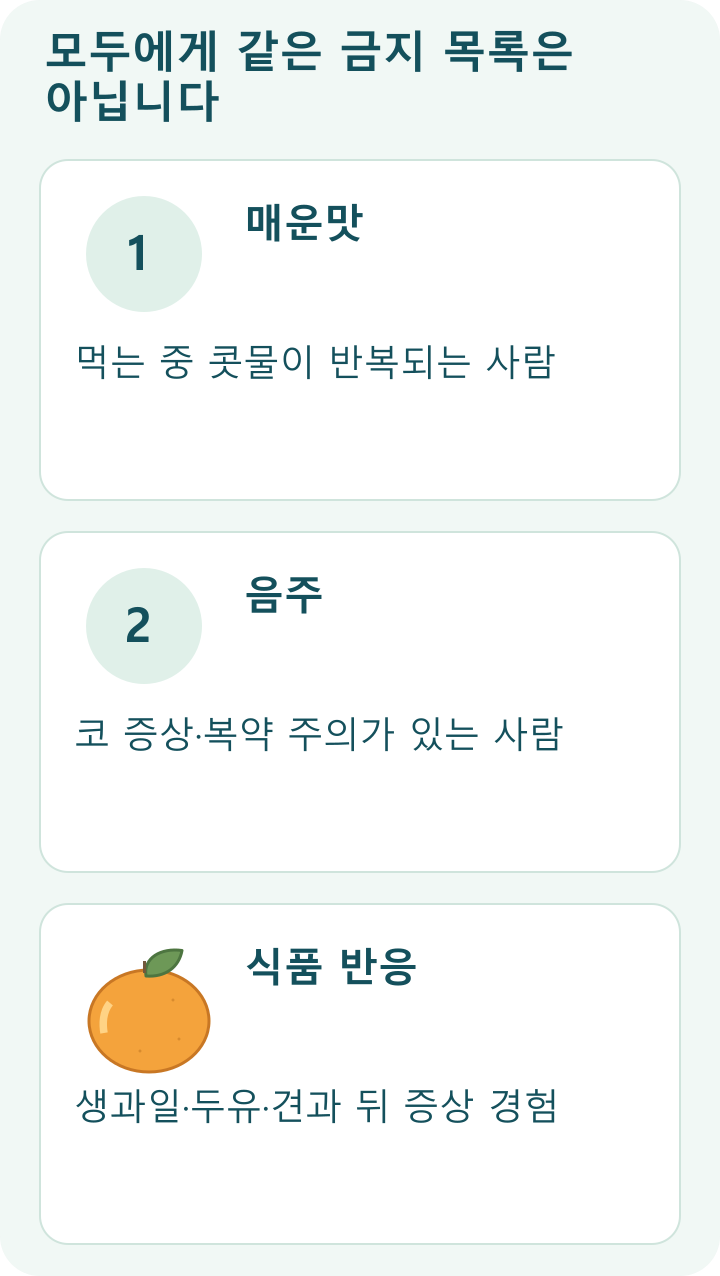 모두에게 같은 금지 목록은 아닙니다; 매운맛: 먹는 중 콧물이 반복되는 사람; 음주: 코 증상&middot;복약 주의가 있는 사람; 식품 반응: 생과일&middot;두유&middot;견과 뒤 증상 경험