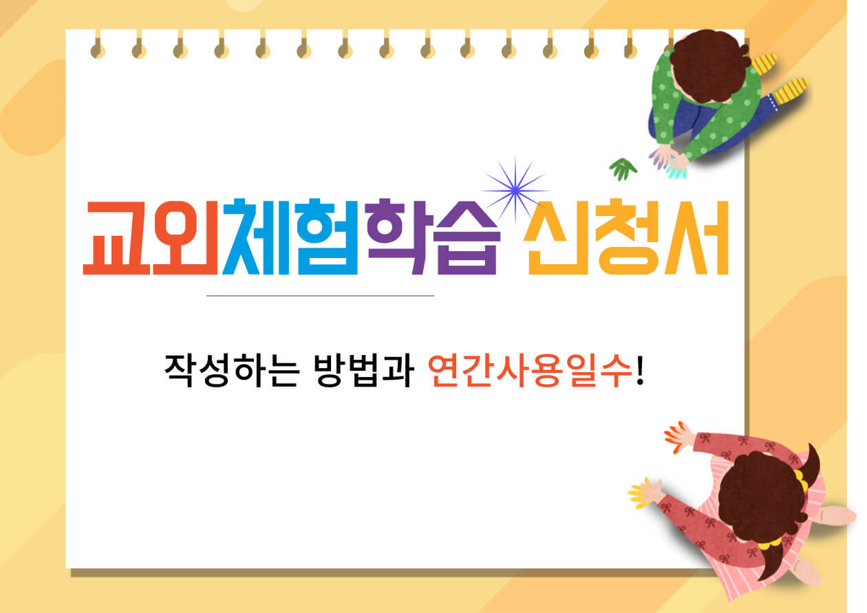 교외체험학습 신청서 연간 사용할 수 있는 일수와 작성하는 방법을 알아볼까합니다~ 아이를 키우고 초등학교를 들어가면 교외체험학습을 쓸 수 있는데요~ 가정학습이 아닌 교외이기 때문에 어디든지 가시면 됩니다. 예를들어 할머니집&#44; 캠핑장&#44; 해외여행&#44; 가족여행&#44; 친인척방문&#44; 놀이동산&#44; 동물원 등등등 매우 많은데요~ 교외체험학습 신청서 신청서 알아보자구요~!