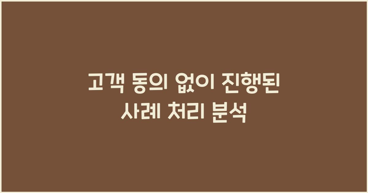 고객 동의 없이 진행된 사례 처리