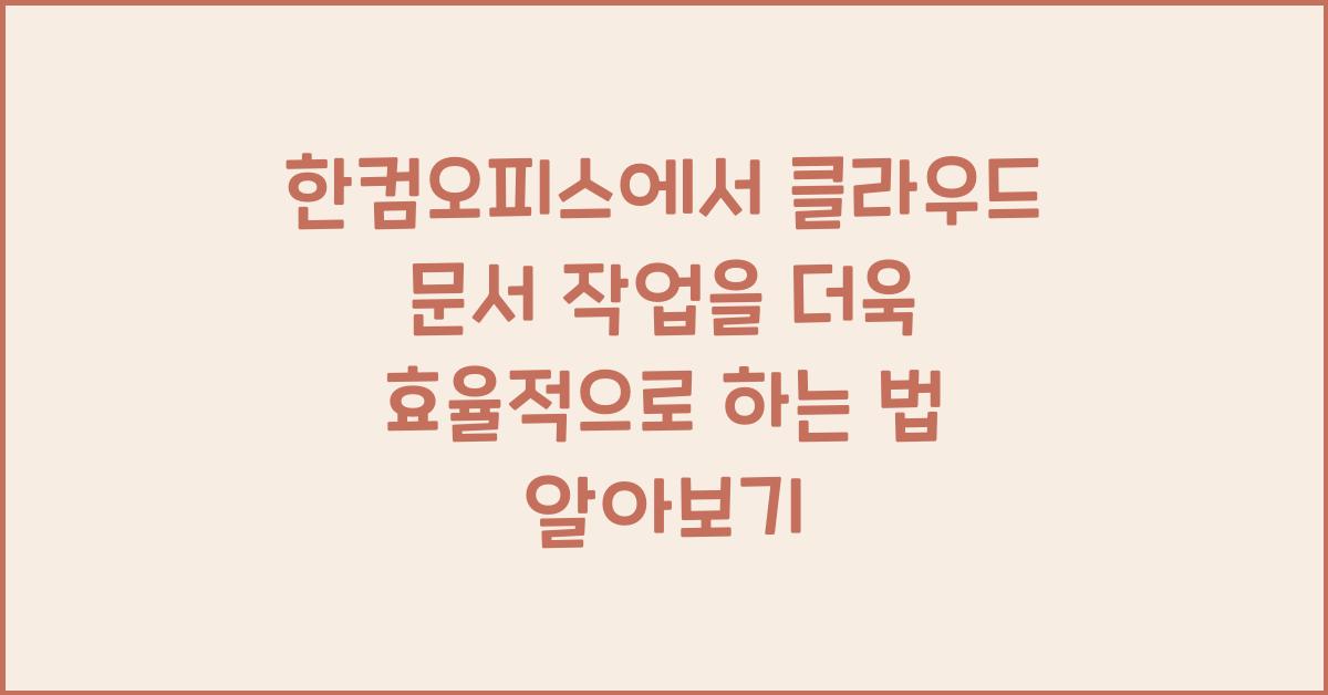 한컴오피스에서 클라우드 문서 작업을 더욱 효율적으로 하는 법