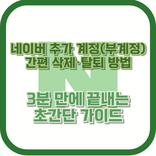 네이버 추가 계정(부계정) 간편 삭제·탈퇴 방법 – 3분 만에 끝내는 초간단 가이드
