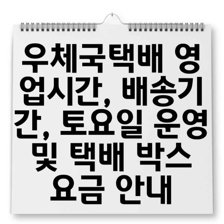 우체국택배 영업시간, 배송기간, 토요일 운영 및 택배 박스 요금 안내