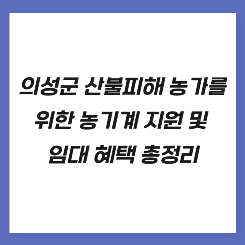 의성군 산불피해 농가를 위한 농기계 지원 및 임대 혜택 총정리