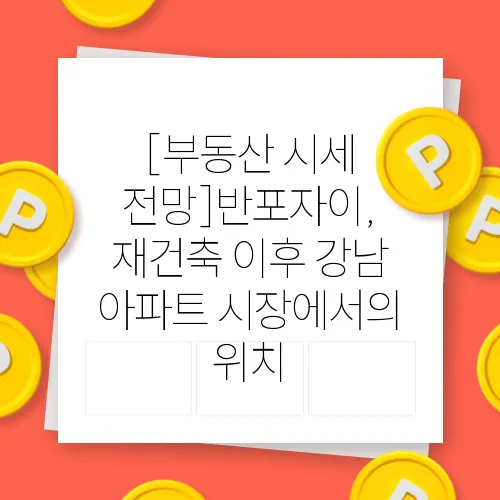 [부동산 시세 전망]반포자이, 재건축 이후 강남 아파트 시장에서의 위치