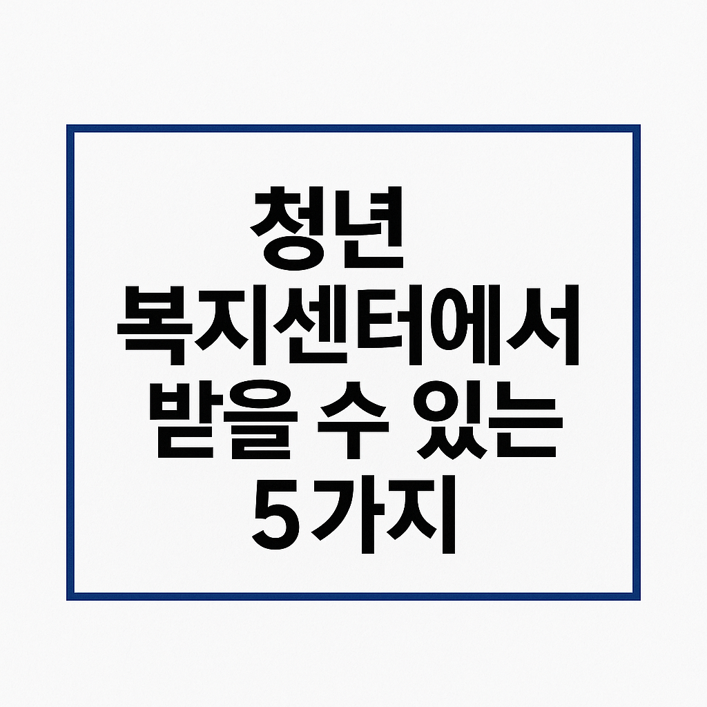 청년 복지센처에서 받을 수 있는 5가지