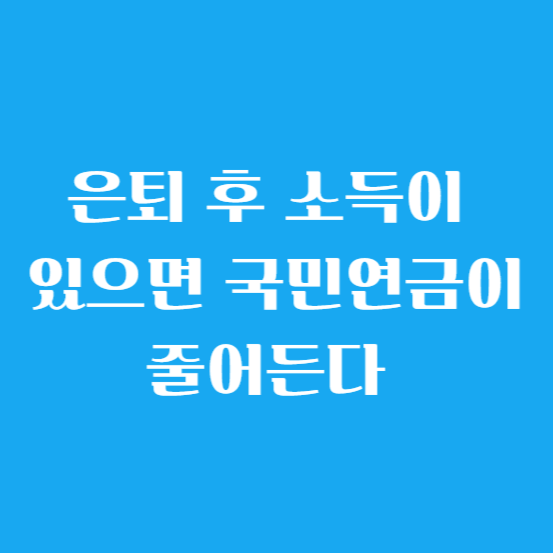 은퇴 후 소득이 있으면 국민연금이 줄어든다