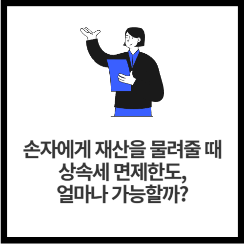 손자에게 재산을 물려줄 때 상속세 면제한도, 얼마나 가능할까