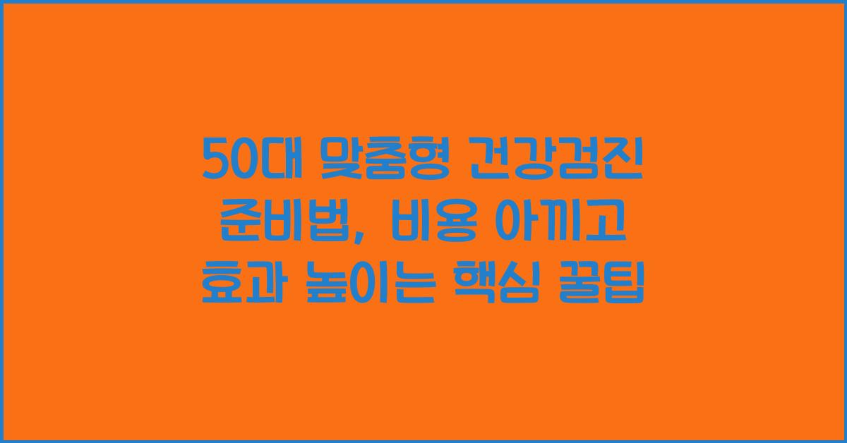 50대 맞춤형 건강검진 준비법, 비용 아끼고 효과 높이는 핵심 꿀팁