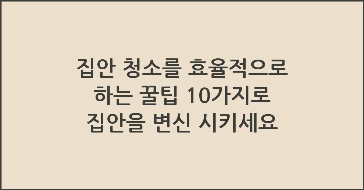 집안 청소를 효율적으로 하는 꿀팁 10가지