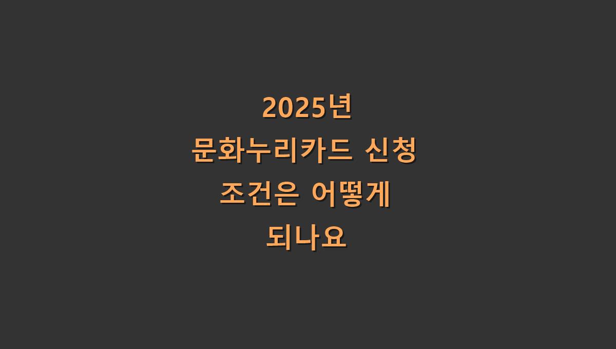 2025년 문화누리카드 신청 조건은 어떻게 되나요