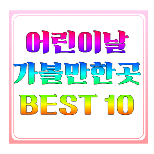 어린이날 가볼만한곳 BEST 10｜아이와 평생 기억에 남을 하루 만드는 꿀팁 총정리