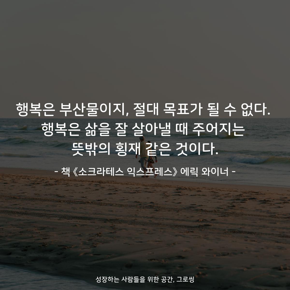 행복은 부산물이지, 절대 목표가 될 수 없다.
행복은 삶을 잘 살아낼 때 주어지는
뜻밖의 횡재 같은 것이다.