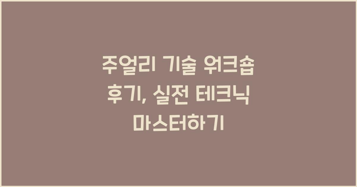 주얼리 기술 워크숍 후기: 전문가에게 배우는 실전 테크닉