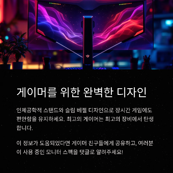 디자인과 사용자 편의성

인체공학적 스탠드 조절 기능

슬림 베젤로 몰입도 향상

게이밍 환경 최적화

장시간 게임을 위한 편안한 디자인