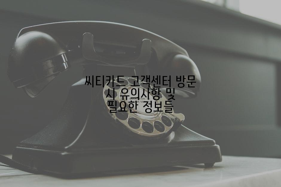 씨티카드 고객센터 방문 시 유의사항 및 필요한 정보들