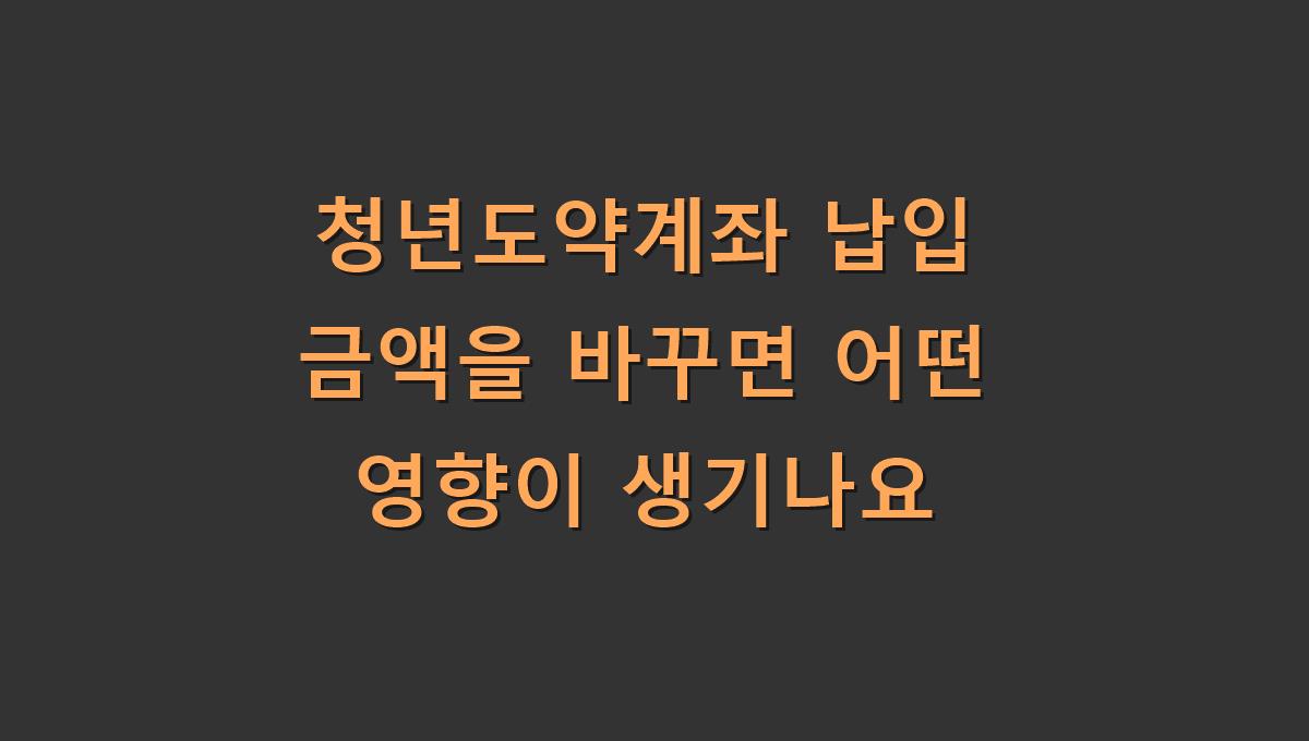 청년도약계좌 납입 금액을 바꾸면 어떤 영향이 생기나요