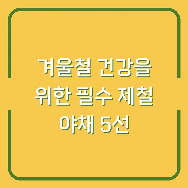겨울철 건강을 위한 필수 제철 야채 5선