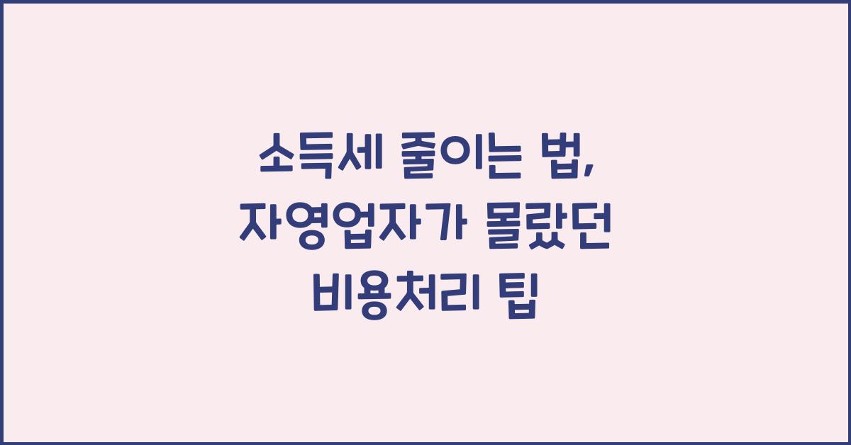 소득세 줄이는 법: 자영업자가 놓치기 쉬운 비용처리 노하우