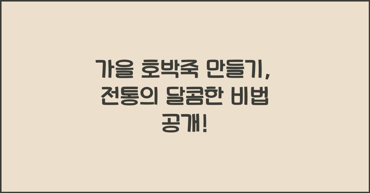 가을 호박죽 만들기, 부드럽고 달콤한 제철 요리