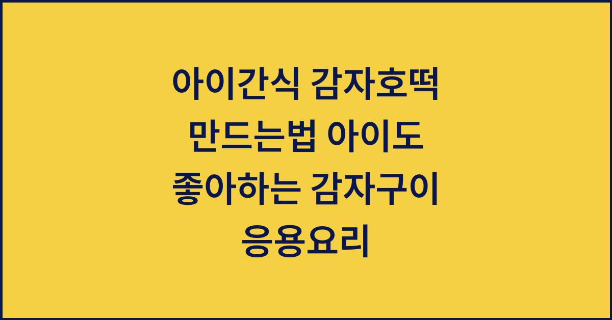 아이간식 감자호떡 만드는법 아이도 좋아하는 감자구이 응용요리