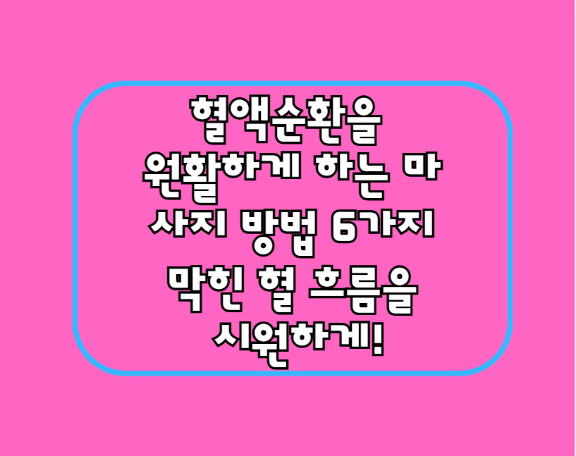 혈액순환을 원활하게 하는 마사지 방법 6가지 – 막힌 혈 흐름을 시원하게!