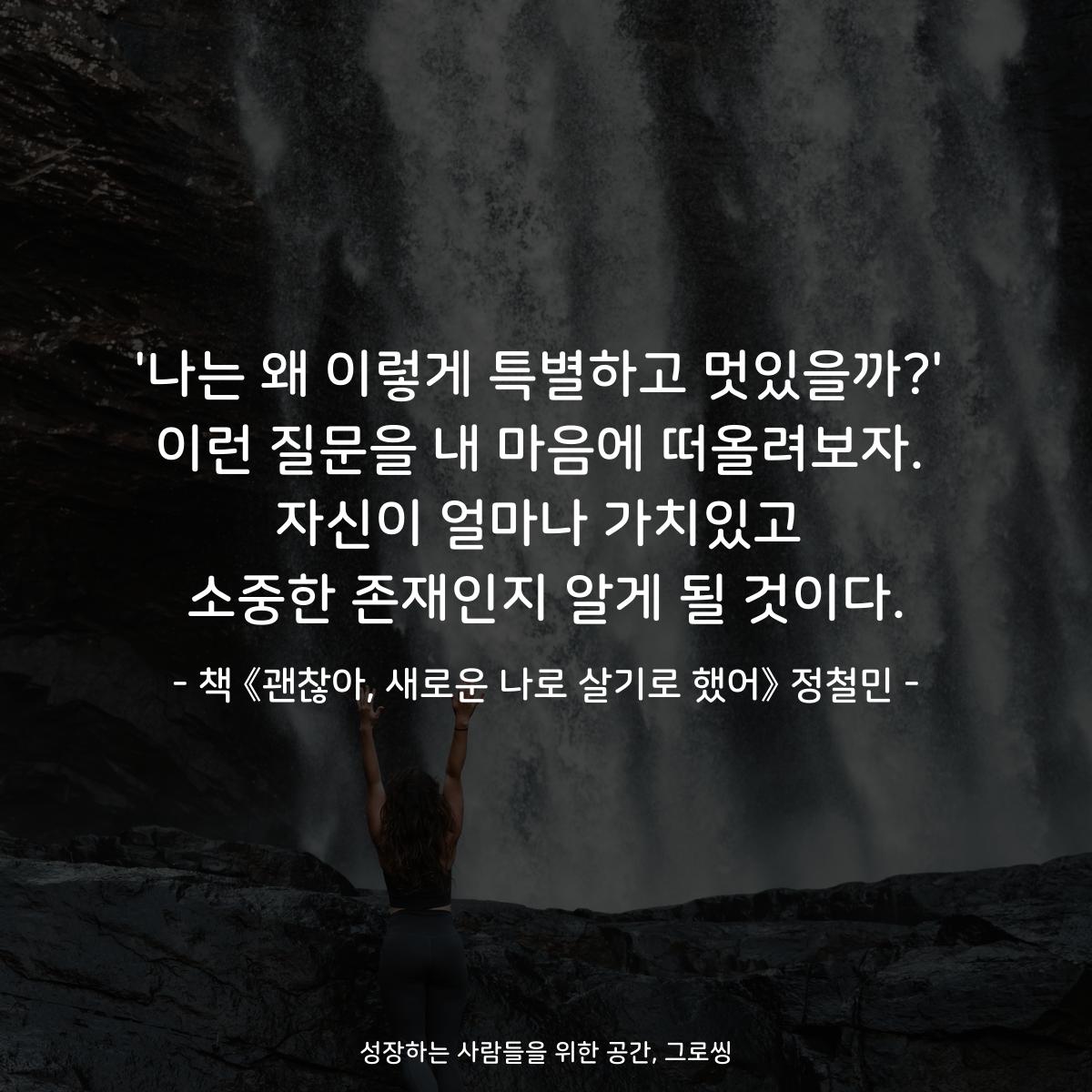 '나는 왜 이렇게 특별하고 멋있을까?'
이런 질문을 내 마음에 떠올려보자.
자신이 얼마나 가치있고
소중한 존재인지 알게 될 것이다.