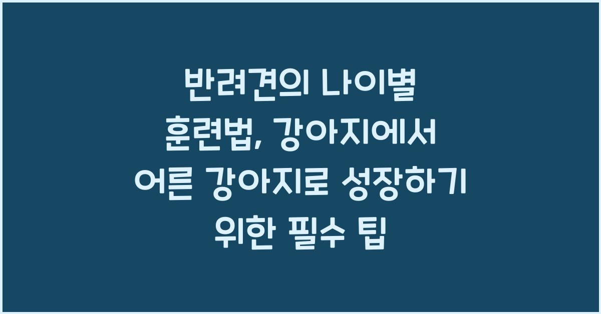 반려견의 나이별 훈련법: 강아지에서 어른 강아지로 성장하기
