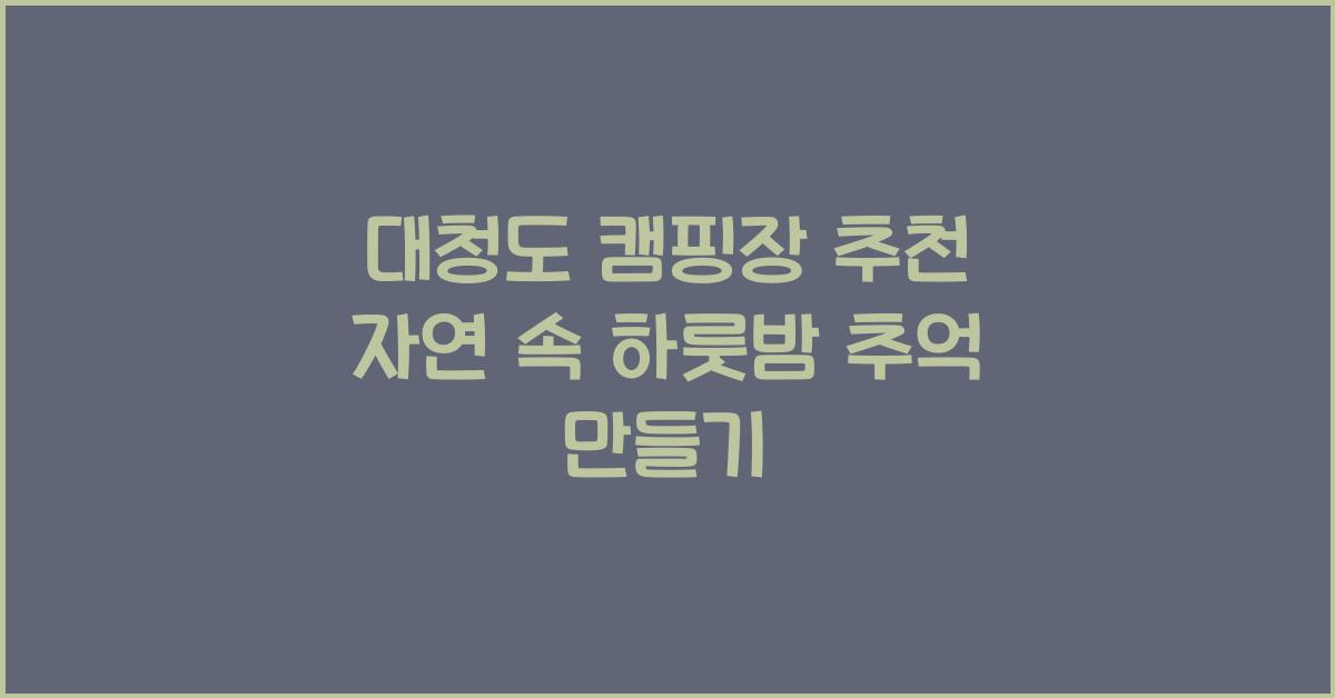 대청도 캠핑장 추천 – 자연 속에서의 하룻밤
