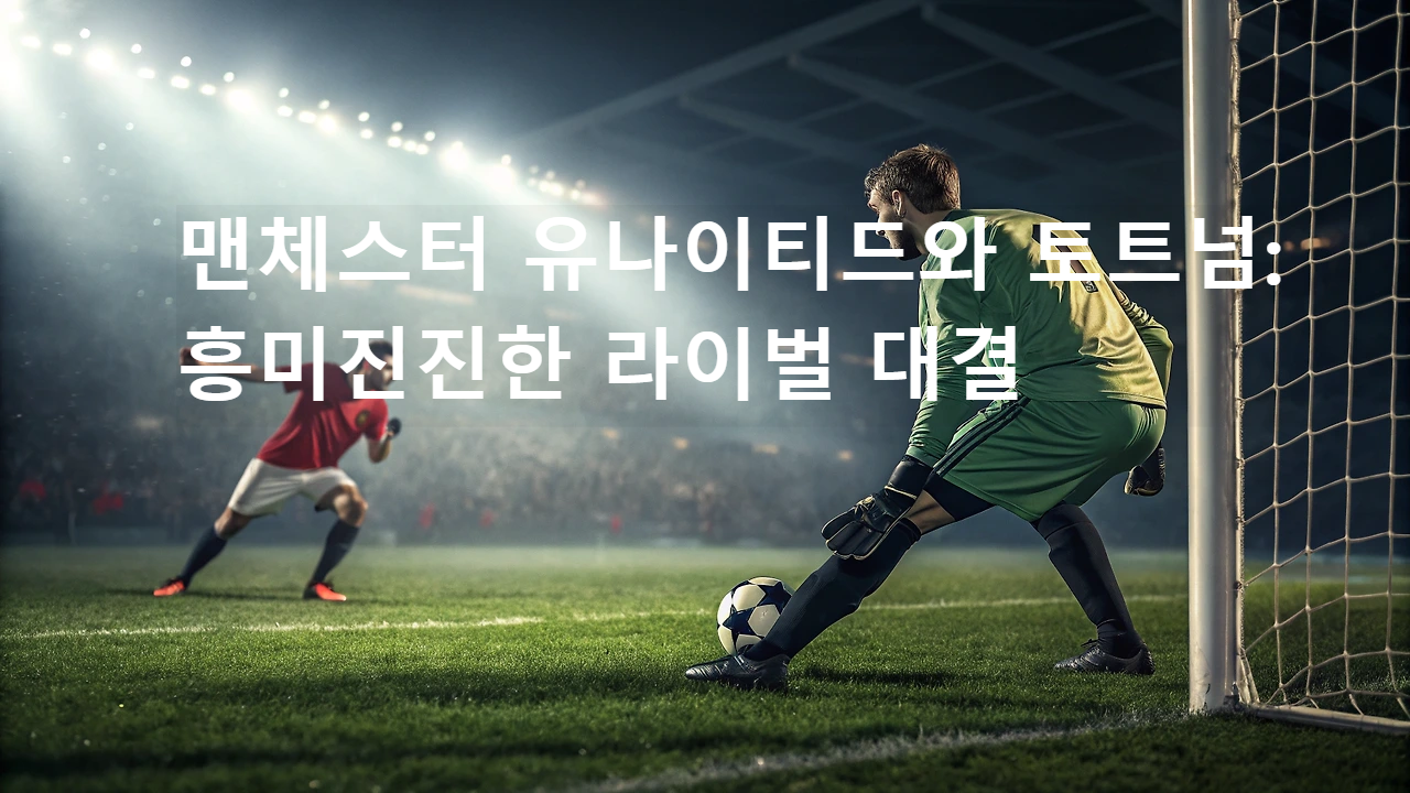 맨체스터 유나이티드와 토트넘: 흥미진진한 라이벌 대결