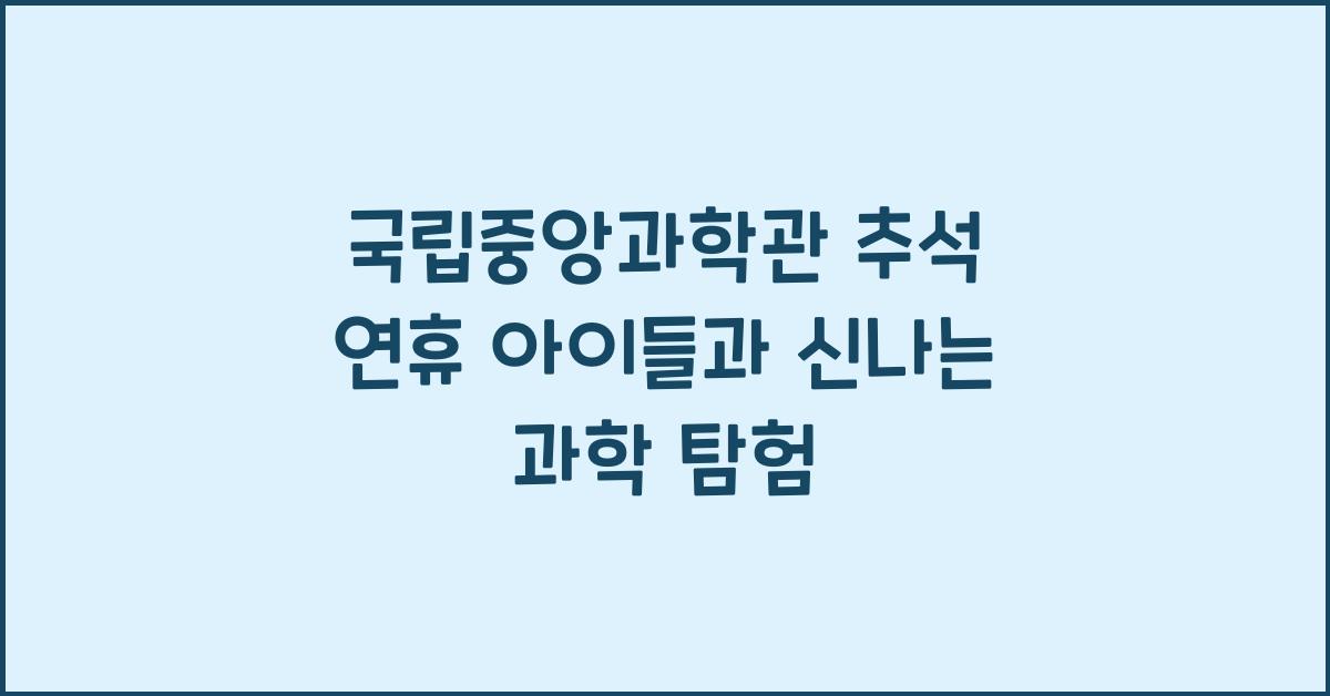 국립중앙과학관, 추석 연휴 아이들과 함께하는 신나는 과학 탐험