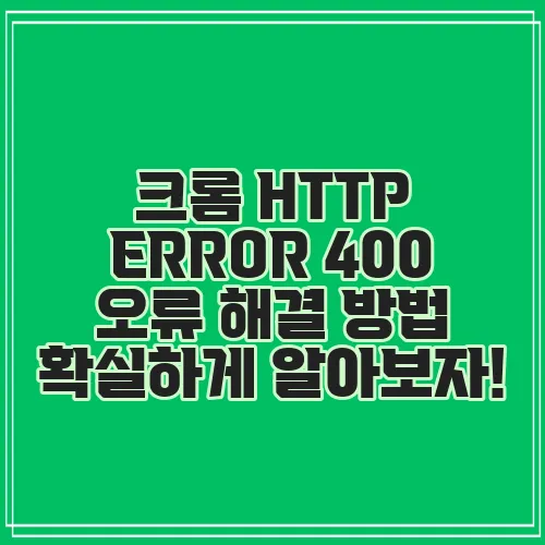 크롬 HTTP ERROR 400 오류 해결 방법 확실하게 알아보자!
