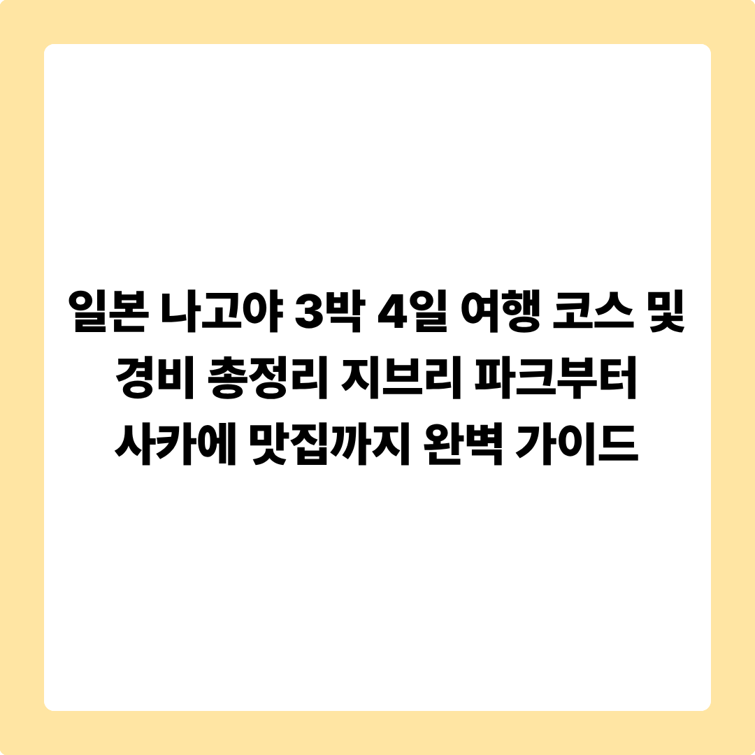 일본 나고야 3박 4일 여행 코스 및 경비 총정리 지브리 파크부터 사카에 맛집까지 완벽 가이드