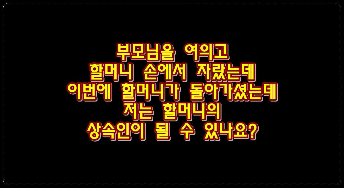 부모님을-여의고-할머니-손에서-자랐는데-이번에-할머니가-돌아가셨는데-저는-할머니의-상속인이-될-수-있나요?