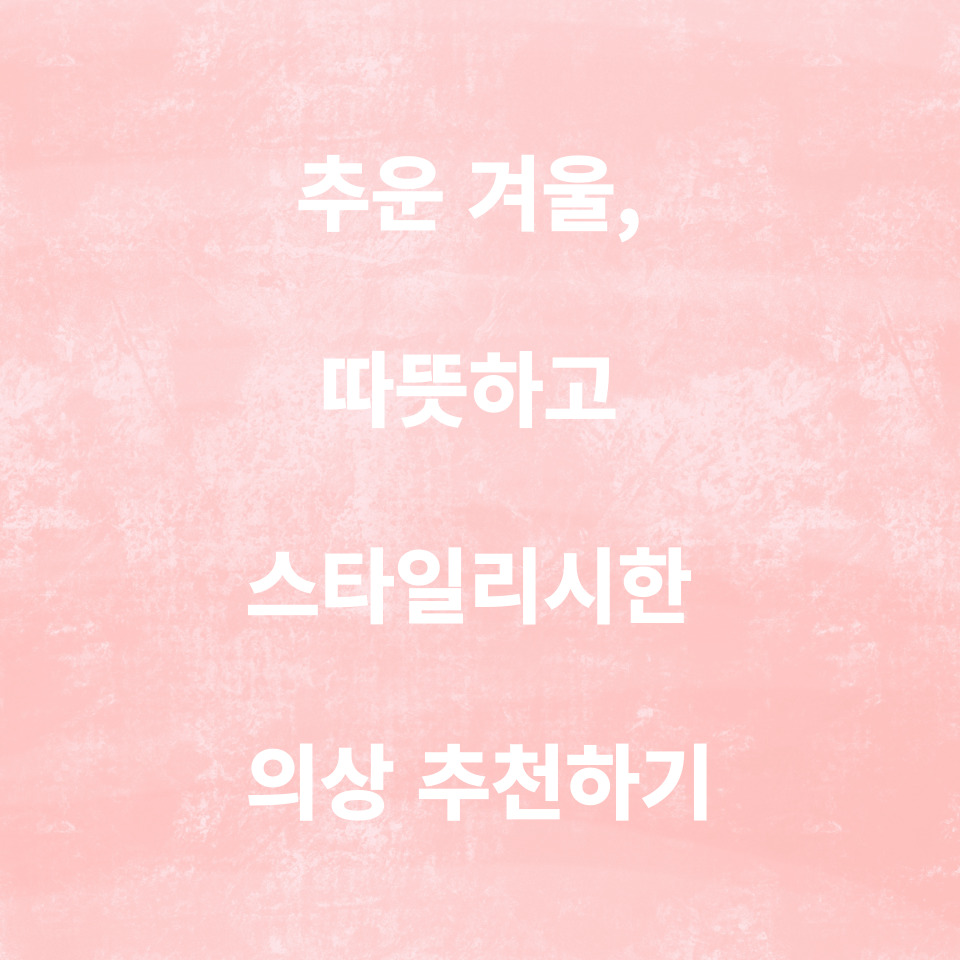 추운 겨울, 따뜻하고 스타일리시한 의상 추천하기