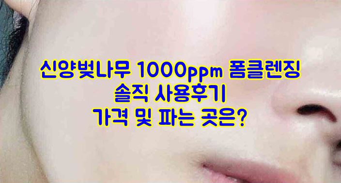신양벚나무 1000ppm 폼클렌징 완전 솔직 사용후기
