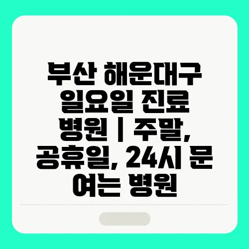 부산 해운대구 일요일 진료 병원｜주말, 공휴일, 24시 문 여는 병원