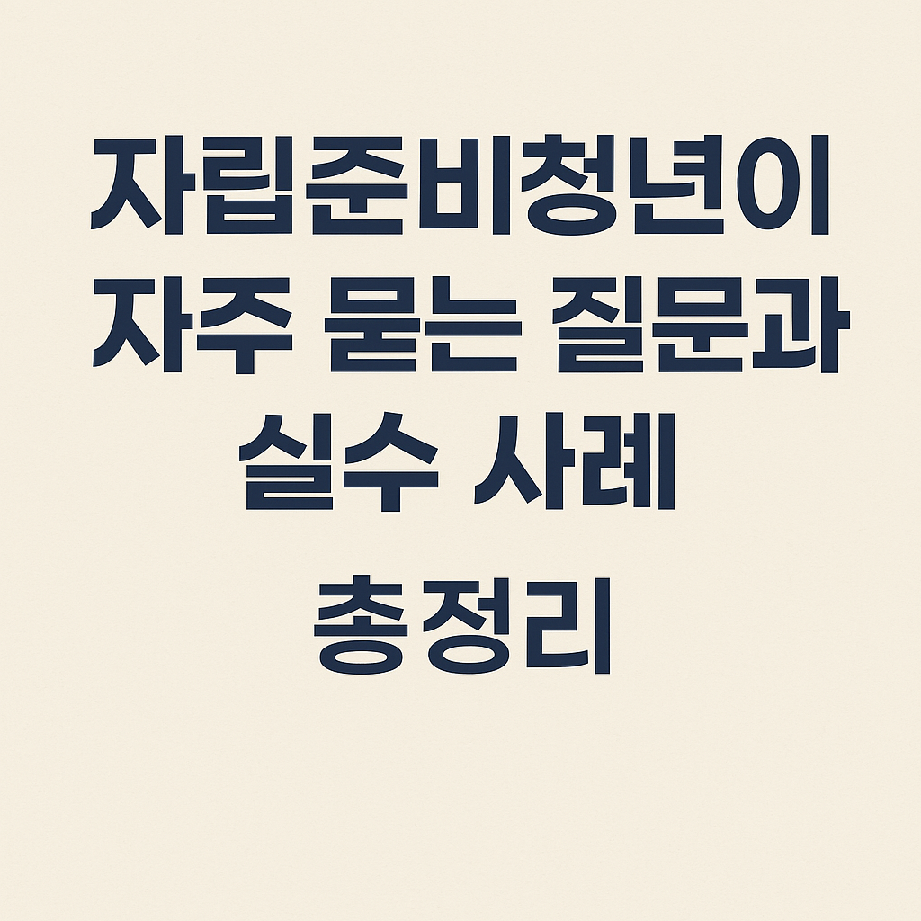 자립준비청년이 자주 묻는 질문과 실수 사례 총정리