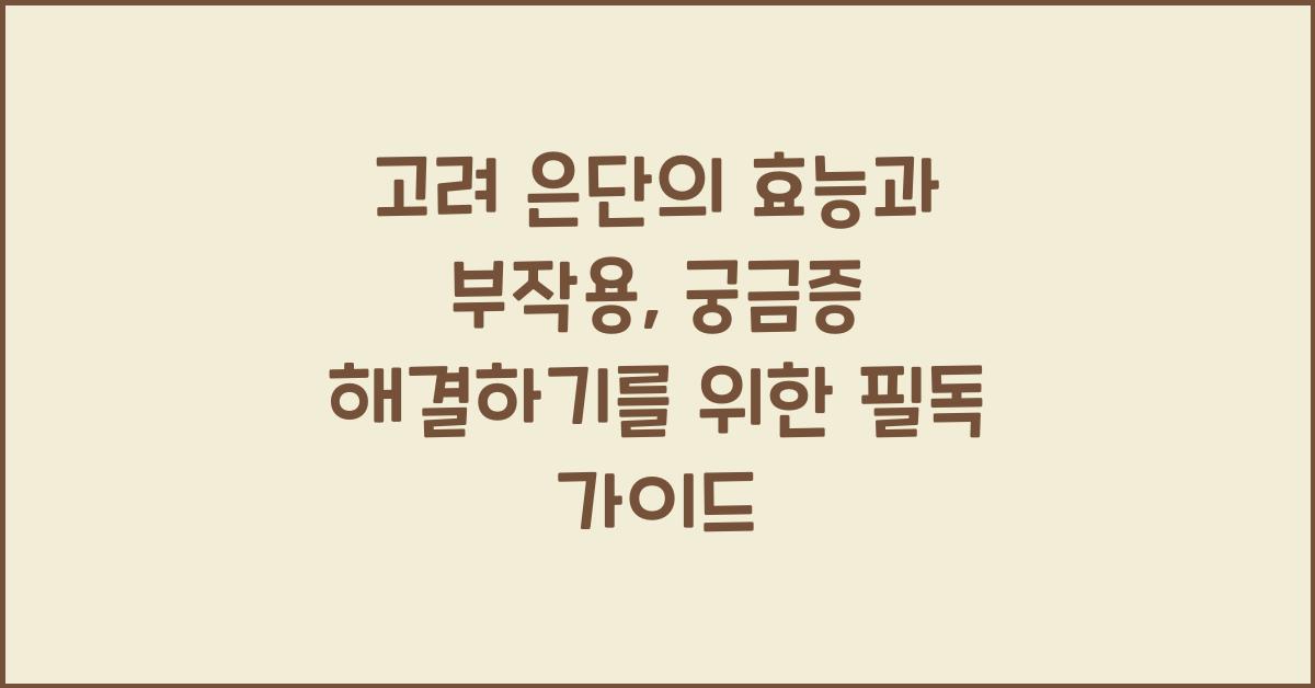 고려 은단의 효능과 부작용, 궁금증 해결하기 