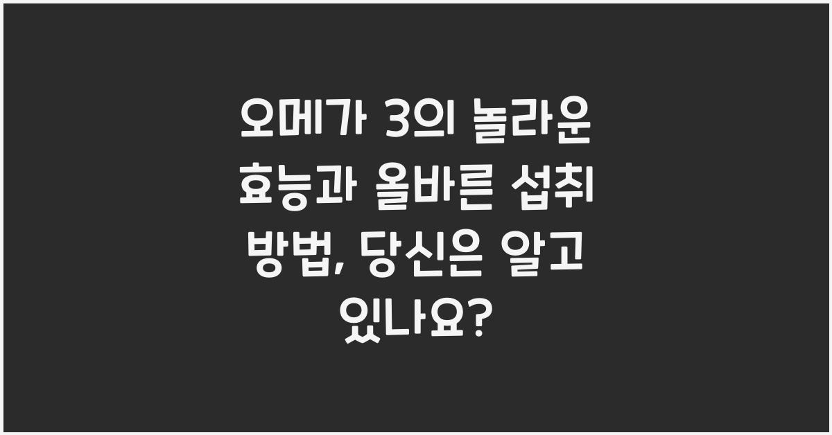 오메가 3의 놀라운 효능과 올바른 섭취 방법