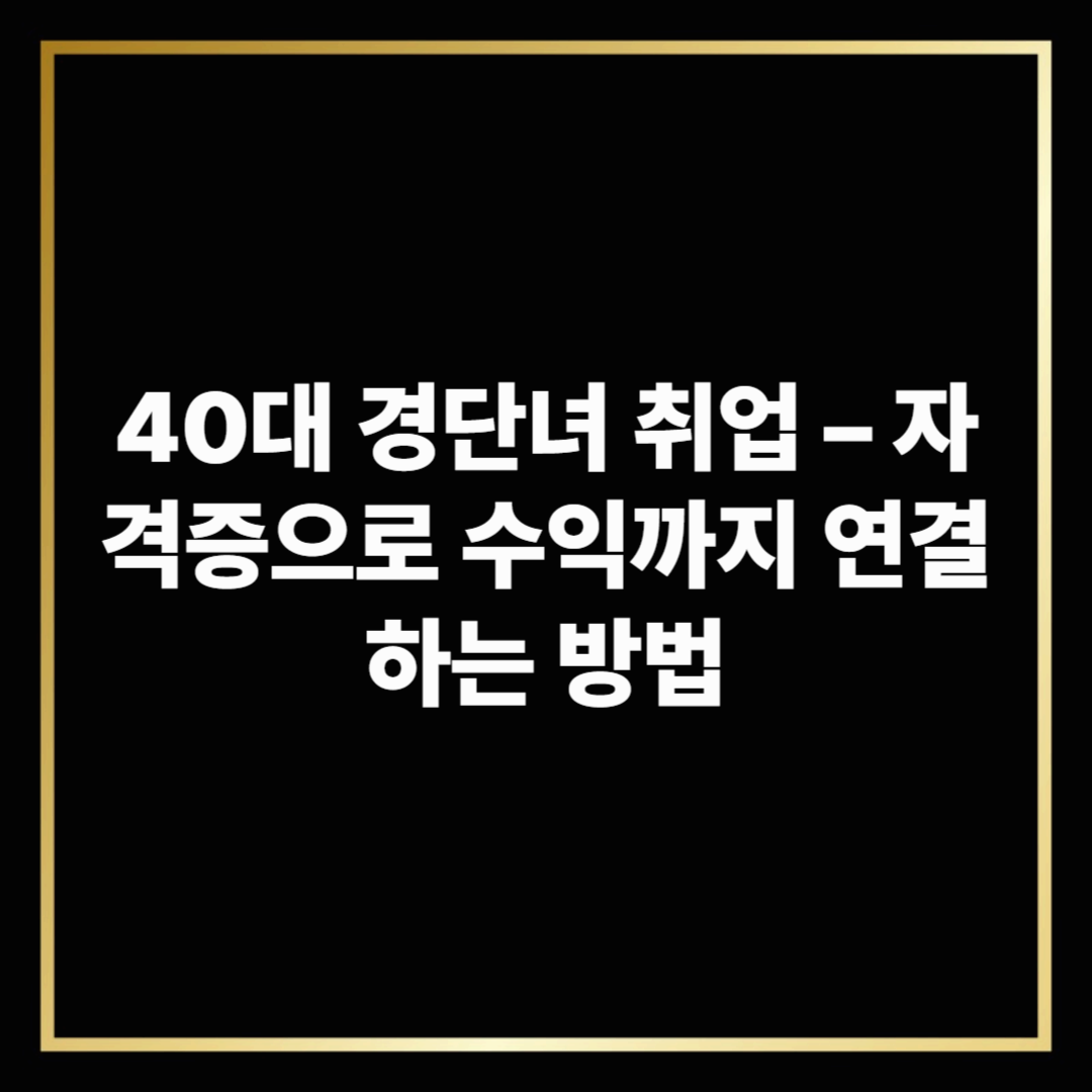 40대 경단녀 취업 – 자격증으로 수익까지 연결하는 방법