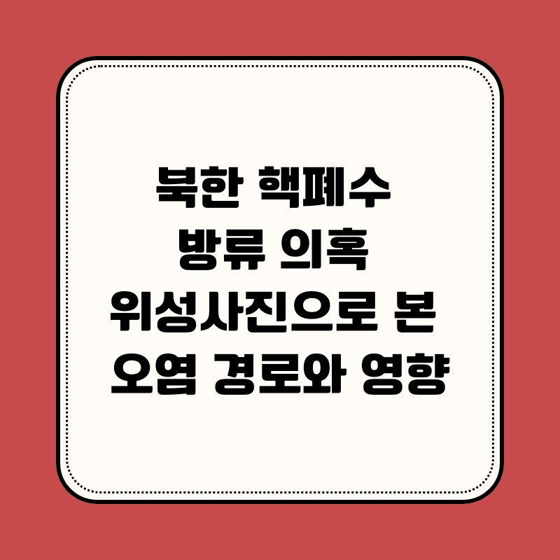 북한 핵폐수 방류 의혹 위성사진으로 본 오염 경로와 영향