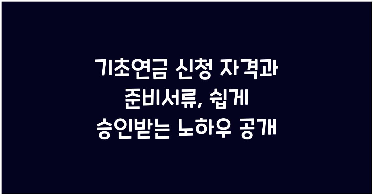 기초연금 신청 자격과 준비서류, 승인 지연 없이 빠르게 받는 법