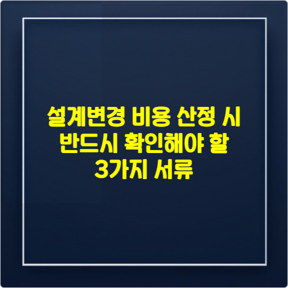 설계변경 비용 산정 시 반드시 확인해야 할 3가지 서류