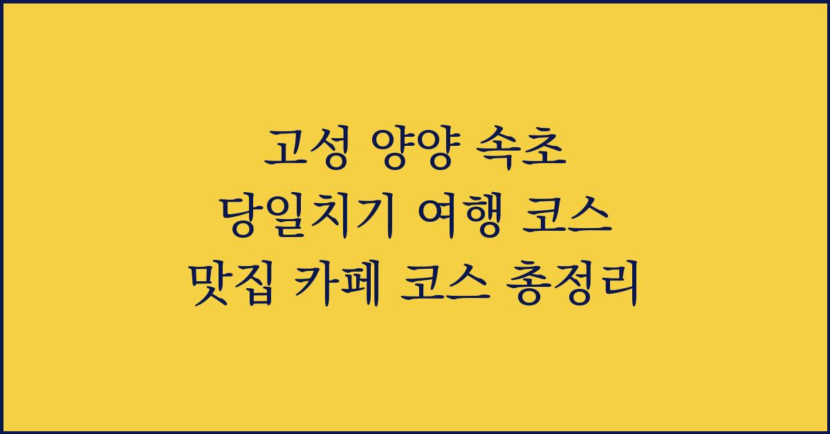 고성 양양 속초 당일치기 여행 코스 맛집 카페 코스 총정리
